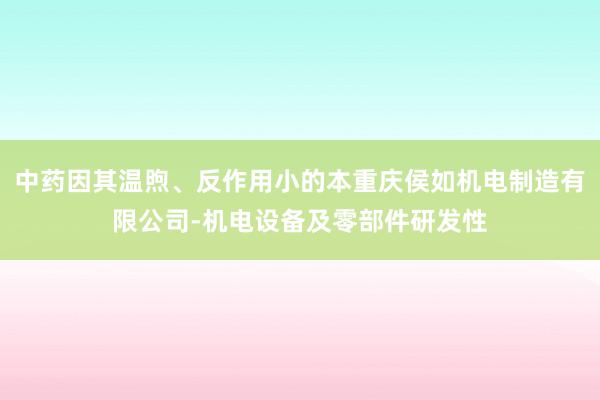 中药因其温煦、反作用小的本重庆侯如机电制造有限公司-机电设备及零部件研发性