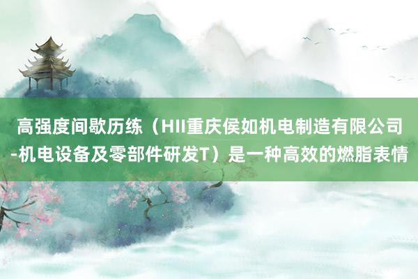 高强度间歇历练(HII重庆侯如机电制造有限公司-机电设备及零部件研发T)是一种高效的燃脂表情