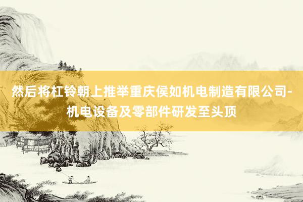 然后将杠铃朝上推举重庆侯如机电制造有限公司-机电设备及零部件研发至头顶