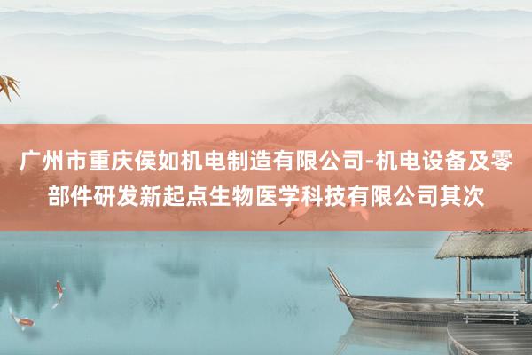 广州市重庆侯如机电制造有限公司-机电设备及零部件研发新起点生物医学科技有限公司其次