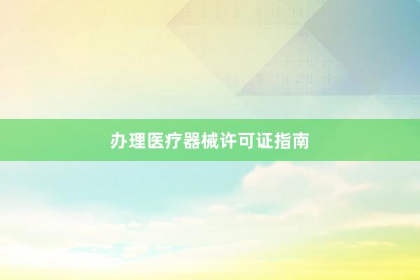 办理医疗器械许可证指南