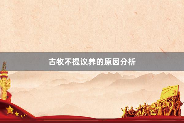 古牧不提议养的原因分析