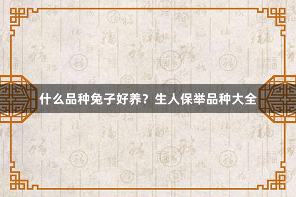 什么品种兔子好养？生人保举品种大全