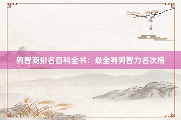狗智商排名百科全书：最全狗狗智力名次榜