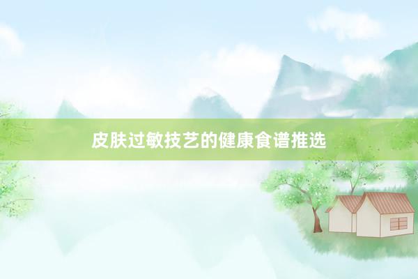 皮肤过敏技艺的健康食谱推选